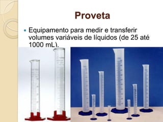 Proveta
 Equipamento para medir e transferir
volumes variáveis de líquidos (de 25 até
1000 mL).
 