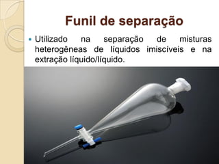 Funil de separação
 Utilizado na separação de misturas
heterogêneas de líquidos imiscíveis e na
extração líquido/líquido.
 