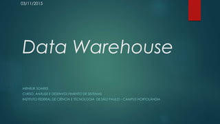 Data Warehouse
MENELIK SOARES
CURSO: ANÁLISE E DESENVOLVIMENTO DE SISTEMAS
INSTITUTO FEDERAL DE CIÊNCIA E TECNOLOGIA DE SÃO PAULO – CAMPUS HORTOLÂNDIA
03/11/2015
 