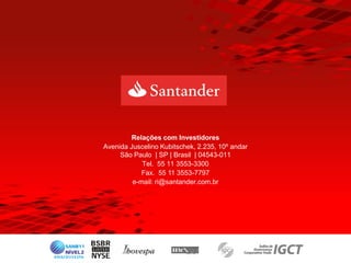 Relações com Investidores
Avenida Juscelino Kubitschek, 2.235, 10º andar
     São Paulo | SP | Brasil | 04543-011
            Tel. 55 11 3553-3300
            Fax. 55 11 3553-7797
         e-mail: ri@santander.com.br
 