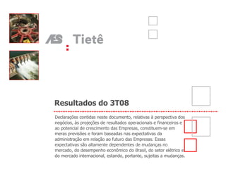 Resultados do 3T08 Declarações contidas neste documento, relativas à perspectiva dos negócios, às projeções de resultados operacionais e financeiros e ao potencial de crescimento das Empresas, constituem-se em meras previsões e foram baseadas nas expectativas da administração em relação ao futuro das Empresas. Essas expectativas são altamente dependentes de mudanças no mercado, do desempenho econômico do Brasil, do setor elétrico e do mercado internacional, estando, portanto, sujeitas a mudanças. 