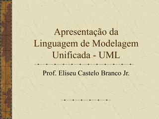 Apresentação da Linguagem de Modelagem Unificada - UML Prof. Eliseu Castelo Branco Jr. 