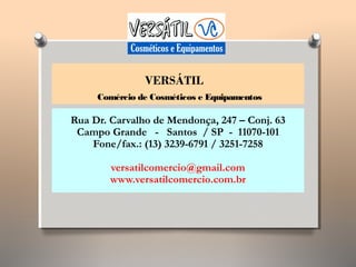 VERSÁTIL
Comércio de Cosméticos e Equipamentos
Rua Dr. Carvalho de Mendonça, 247 – Conj. 63
Campo Grande - Santos / SP - 11070-101
Fone/fax.: (13) 3239-6791 / 3251-7258
versatilcomercio@gmail.com
www.versatilcomercio.com.br
 