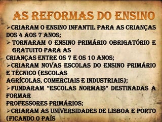 As reformas do ensinoCriaram o ensino infantil para as crianças dos 4 aos 7 anos;