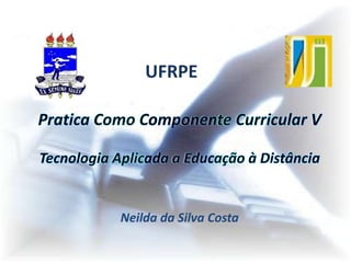 UFRPEPratica Como Componente Curricular VTecnologia Aplicada a Educação à DistânciaNeilda da Silva Costa