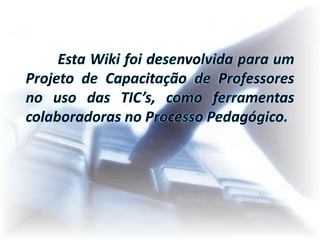 Esta Wiki foi desenvolvida para um Projeto de Capacitação de Professores no uso das TIC’s, como ferramentas colaboradoras no Processo Pedagógico.