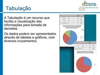 Tabulação
A Tabulação é um recurso que
facilita a visualização das
informações para tomada de
decisões.
Os dados podem ser apresentados
através de tabelas e gráficos, com
diversos cruzamentos.
10
 