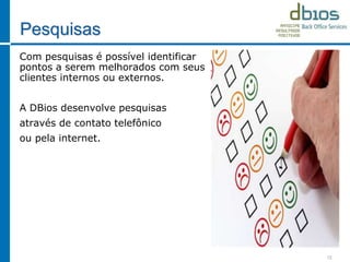 Pesquisas
Com pesquisas é possível identificar
pontos a serem melhorados com seus
clientes internos ou externos.
A DBios desenvolve pesquisas
através de contato telefônico
ou pela internet.
12
 