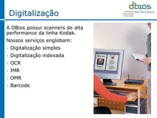 Digitalização
A DBios possui scanners de alta
performance da linha Kodak.
Nossos serviços englobam:
• Digitalização simples
• Digitalização indexada
• OCR
• IMR
• OMR
• Barcode
9
 