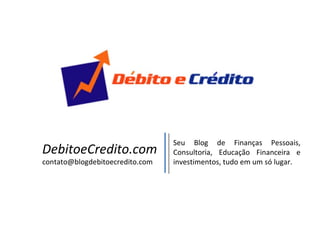 DebitoeCredito.com [email_address] Seu Blog de Finanças Pessoais, Consultoria, Educação Financeira e investimentos, tudo em um só lugar. 