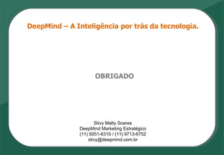 OBRIGADO Stivy Malty Soares DeepMind Marketing Estratégico (11) 5051-6310 / (11) 9713-6752 [email_address] DeepMind – A Inteligência por trás da tecnologia. 