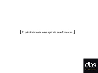 [  E, principalmente, uma agência sem frescuras.  ] 