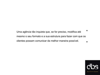 Uma agência tão inquieta que, se for preciso, modifica até mesmo o seu formato e a sua estrutura para fazer com que os clientes possam comunicar da melhor maneira possível. [   ] 
