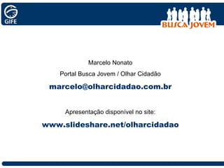 Marcelo Nonato Portal Busca Jovem / Olhar Cidadão [email_address] Apresentação disponível no site: www.slideshare.net/olharcidadao 