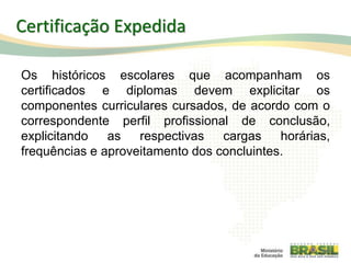 Os históricos escolares que acompanham os
certificados e diplomas devem explicitar os
componentes curriculares cursados, de acordo com o
correspondente perfil profissional de conclusão,
explicitando as respectivas cargas horárias,
frequências e aproveitamento dos concluintes.
101
Certificação Expedida
 