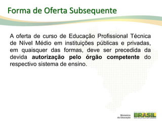 A oferta de curso de Educação Profissional Técnica
de Nível Médio em instituições públicas e privadas,
em quaisquer das formas, deve ser precedida da
devida autorização pelo órgão competente do
respectivo sistema de ensino.
28
Forma de Oferta Subsequente
 
