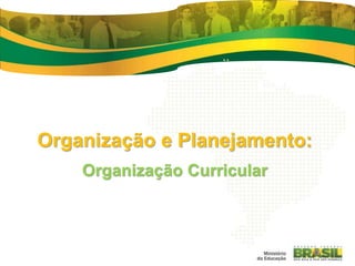 Organização e Planejamento:
Organização Curricular
 