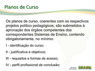Os planos de curso, coerentes com os respectivos
projetos político pedagógicos, são submetidos à
aprovação dos órgãos competentes dos
correspondentes Sistemas de Ensino, contendo
obrigatoriamente, no mínimo:
I - identificação do curso;
II - justificativa e objetivos;
III - requisitos e formas de acesso;
IV - perfil profissional de conclusão;
49
Planos de Curso
 