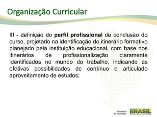 Organização Curricular
III - definição do perfil profissional de conclusão do
curso, projetado na identificação do itinerário formativo
planejado pela instituição educacional, com base nos
itinerários de profissionalização claramente
identificados no mundo do trabalho, indicando as
efetivas possibilidades de contínuo e articulado
aproveitamento de estudos;
54
 