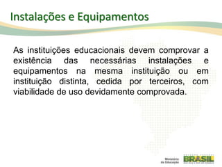 Instalações e Equipamentos
As instituições educacionais devem comprovar a
existência das necessárias instalações e
equipamentos na mesma instituição ou em
instituição distinta, cedida por terceiros, com
viabilidade de uso devidamente comprovada.
58
 