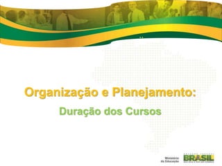 Organização e Planejamento:
Duração dos Cursos
 