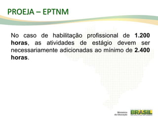 No caso de habilitação profissional de 1.200
horas, as atividades de estágio devem ser
necessariamente adicionadas ao mínimo de 2.400
horas.
77
PROEJA – EPTNM
 