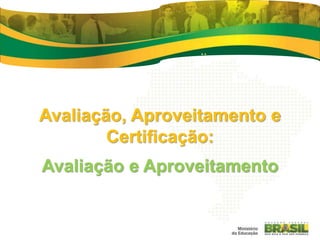 Avaliação, Aproveitamento e
Certificação:
Avaliação e Aproveitamento
 