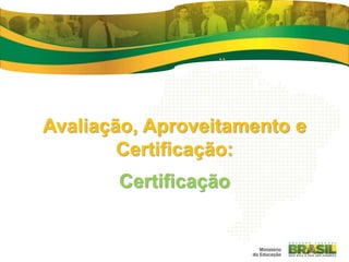 Avaliação, Aproveitamento e
Certificação:
Certificação
 