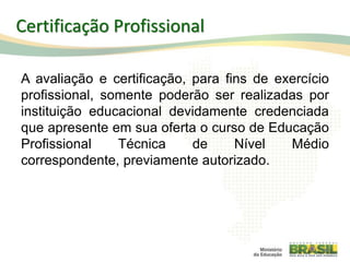 A avaliação e certificação, para fins de exercício
profissional, somente poderão ser realizadas por
instituição educacional devidamente credenciada
que apresente em sua oferta o curso de Educação
Profissional Técnica de Nível Médio
correspondente, previamente autorizado.
92
Certificação Profissional
 
