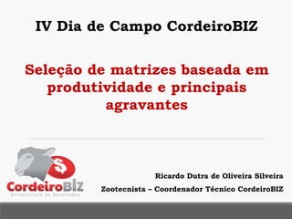 Ricardo Dutra de Oliveira Silveira
Zootecnista – Coordenador Técnico CordeiroBIZ
Seleção de matrizes baseada em
produtividade e principais
agravantes
IV Dia de Campo CordeiroBIZ
 