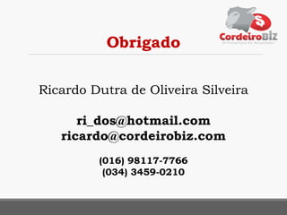 Obrigado
Ricardo Dutra de Oliveira Silveira
ri_dos@hotmail.com
ricardo@cordeirobiz.com
(016) 98117-7766
(034) 3459-0210
 