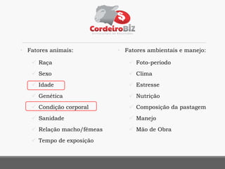 • Fatores animais:
 Raça
 Sexo
 Idade
 Genética
 Condição corporal
 Sanidade
 Relação macho/fêmeas
 Tempo de exposição
• Fatores ambientais e manejo:
 Foto-período
 Clima
 Estresse
 Nutrição
 Composição da pastagem
 Manejo
 Mão de Obra
 