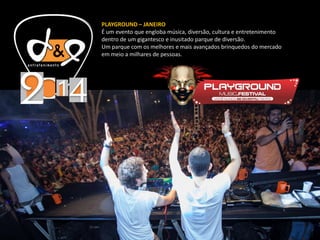 PLAYGROUND – JANEIRO
É um evento que engloba música, diversão, cultura e entretenimento
dentro de um gigantesco e inusitado parque de diversão.
Um parque com os melhores e mais avançados brinquedos do mercado
em meio a milhares de pessoas.
 