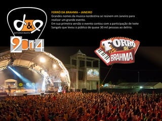FORRÓ DA BRAHMA – JANEIRO
Grandes nomes da musica nordestina se reúnem em Janeiro para
realizar um grande evento.
Em sua primeira versão o evento contou com a participação de Ivete
Sangalo que levou o público de quase 30 mil pessoas ao delírio.
 
