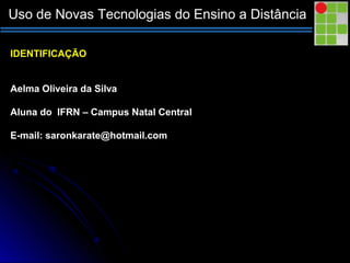 Uso de Novas Tecnologias do Ensino a Distância
IDENTIFICAÇÃO
Aelma Oliveira da Silva
Aluna do IFRN – Campus Natal Central
E-mail: saronkarate@hotmail.com
 