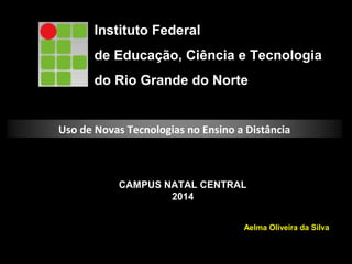 Instituto Federal
de Educação, Ciência e Tecnologia
do Rio Grande do Norte
CAMPUS NATAL CENTRAL
2014
Aelma Oliveira da Silva
Uso de Novas Tecnologias no Ensino a Distância
 