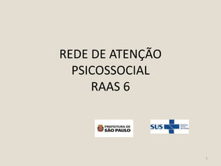 REDE DE ATENÇÃO
PSICOSSOCIAL
RAAS 6
1
 