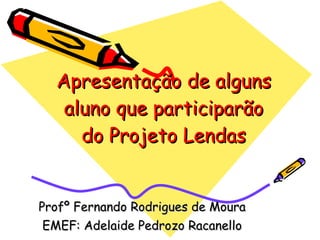 Apresentação de alguns aluno que participarão do Projeto Lendas Profº Fernando Rodrigues de Moura EMEF: Adelaide Pedrozo Racanello 