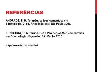 REFERÊNCIAS
ANDRADE, E. D. Terapêutica Medicamentosa em
odontologia. 2° ed. Artes Médicas: São Paulo 2006.
FONTOURA, R. A. Terapêutica e Protocolos Medicamentosos
em Odontologia. Napoleão: São Paulo, 2013.
http://www.bulas.med.br/
 