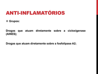 ANTI-INFLAMATÓRIOS
 Grupos:
Drogas que atuam diretamente sobre a cicloxigenase
(AINES);
Drogas que atuam diretamente sobre a fosfolipase A2;
 