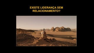 EXISTE LIDERANÇA SEM
RELACIONAMENTO?
 