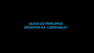 QUAIS OS PRINCIPAIS
DESAFIOS DA LIDERANÇA?
 