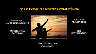 DAR O EXEMPLO E MOSTRAR COMPETÊNCIA
INTELIGÊNCIA
EMOCIONAL
WALKING THE TALK
(honestidade)
AUMENTAR O
AUTO-CONHECIMENTO
FOCO NAS
REALIZAÇÕES
SER
DETERMINADO
 