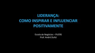 LIDERANÇA:
COMO INSPIRAR E INFLUENCIAR
POSITIVAMENTE
Escola de Negócios – PUCRS
Prof. André Duhá
 