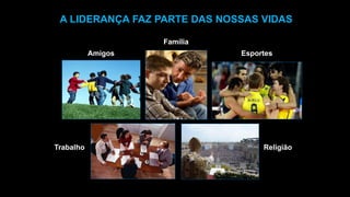 A LIDERANÇA FAZ PARTE DAS NOSSAS VIDAS
Amigos Esportes
Família
Trabalho Religião
 