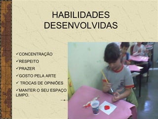 HABILIDADES DESENVOLVIDAS CONCENTRAÇÃO RESPEITO PRAZER GOSTO PELA ARTE TROCAS DE OPINIÕES MANTER O SEU ESPAÇO LIMPO. 