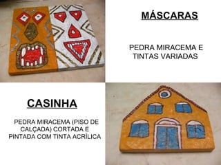 CASINHA    PEDRA MIRACEMA (PISO DE CALÇADA) CORTADA E PINTADA COM TINTA ACRÍLICA  MÁSCARAS PEDRA MIRACEMA E TINTAS VARIADAS  