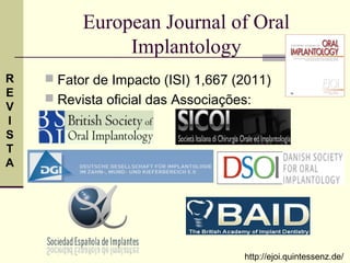 European Journal of Oral
               Implantology
R    Fator de Impacto (ISI) 1,667 (2011)
E
     Revista oficial das Associações:
V
I
S
T
A




                                    http://ejoi.quintessenz.de/
 