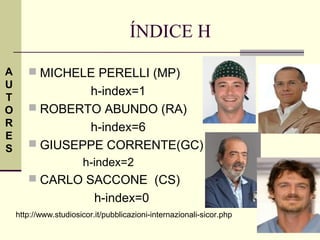 ÍNDICE H

A       MICHELE PERELLI (MP)
U
T
               h-index=1
O       ROBERTO ABUNDO (RA)
R              h-index=6
E
S       GIUSEPPE CORRENTE(GC)
                       h-index=2
        CARLO SACCONE (CS)
                           h-index=0
    http://www.studiosicor.it/pubblicazioni-internazionali-sicor.php
 