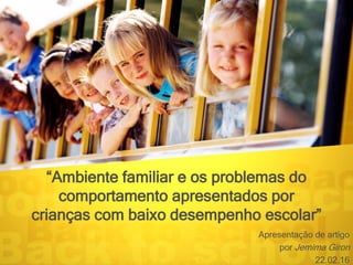 “Ambiente familiar e os problemas do
comportamento apresentados por
crianças com baixo desempenho escolar”
Apresentação de artigo
por Jemima Giron
22.02.16
 